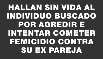 Hallan sin vida al individuo buscado por agredir e intentar cometer femicidio contra su ex pareja