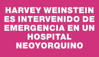 Harvey Weinstein es intervenido de emergencia en un hospital neoyorquino