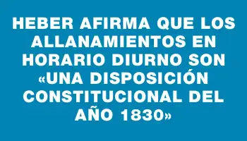 Heber afirma que los allanamientos en horario diurno son «una disposición constitucional del año 1830»