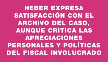 Heber expresa satisfacción con el archivo del caso, aunque critica las apreciaciones personales y políticas del fiscal involucrado