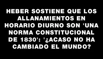 Heber sostiene que los allanamientos en horario diurno son 