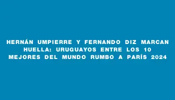 Hernán Umpierre y Fernando Diz marcan huella: uruguayos entre los 10 mejores del mundo rumbo a París 2024