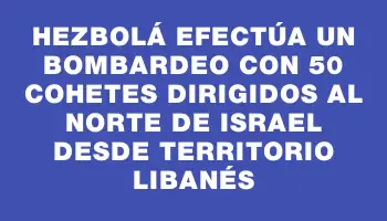 Hezbolá efectúa un bombardeo con 50 cohetes dirigidos al norte de Israel desde territorio libanés