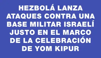 Hezbolá lanza ataques contra una base militar israelí justo en el marco de la celebración de Yom Kipur