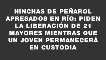 Hinchas de Peñarol apresados en Río: Piden la liberación de 21 mayores mientras que un joven permanecerá en custodia