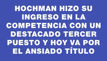 Hochman hizo su ingreso en la competencia con un destacado tercer puesto y hoy va por el ansiado título