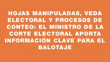 Hojas manipuladas, veda electoral y procesos de conteo: el ministro de la Corte Electoral aporta información clave para el balotaje