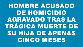 Hombre acusado de homicidio agravado tras la trágica muerte de su hija de apenas cinco meses