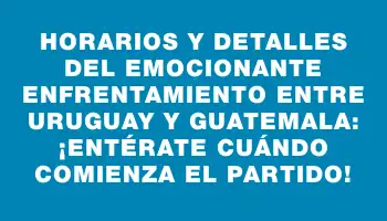 Horarios y detalles del emocionante enfrentamiento entre Uruguay y Guatemala: ¡entérate cuándo comienza el partido!