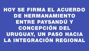 Hoy se firma el Acuerdo de Hermanamiento entre Paysandú y Concepción del Uruguay, un paso hacia la integración regional