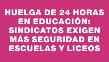 Huelga de 24 horas en educación: sindicatos exigen más seguridad en escuelas y liceos