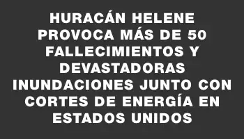 Huracán Helene provoca más de 50 fallecimientos y devastadoras inundaciones junto con cortes de energía en Estados Unidos