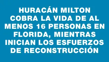 Huracán Milton cobra la vida de al menos 16 personas en Florida, mientras inician los esfuerzos de reconstrucción