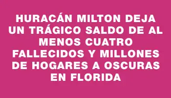 Huracán Milton deja un trágico saldo de al menos cuatro fallecidos y millones de hogares a oscuras en Florida