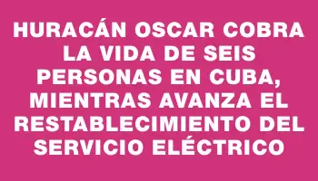 Huracán Oscar cobra la vida de seis personas en Cuba, mientras avanza el restablecimiento del servicio eléctrico