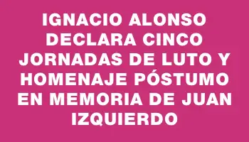 Ignacio Alonso declara cinco jornadas de luto y homenaje póstumo en memoria de Juan Izquierdo