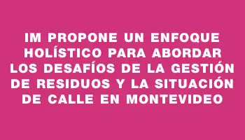 Im propone un enfoque holístico para abordar los desafíos de la gestión de residuos y la situación de calle en Montevideo