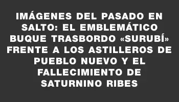 Imágenes del pasado en Salto: El emblemático buque trasbordo «Surubí» frente a los astilleros de Pueblo Nuevo y el fallecimiento de Saturnino Ribes