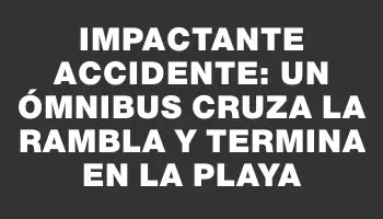 Impactante accidente: un ómnibus cruza la rambla y termina en la playa