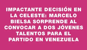 Impactante decisión en la Celeste: Marcelo Bielsa sorprende al convocar a dos jóvenes talentos para el partido en Venezuela