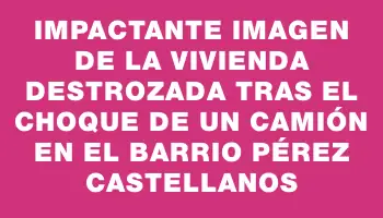 Impactante imagen de la vivienda destrozada tras el choque de un camión en el barrio Pérez Castellanos