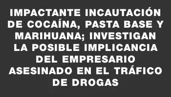 Impactante incautación de cocaína, pasta base y marihuana; investigan la posible implicancia del empresario asesinado en el tráfico de drogas