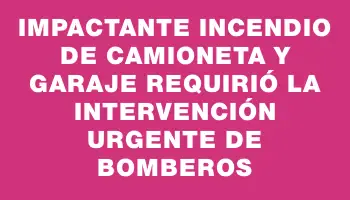 Impactante incendio de camioneta y garaje requirió la intervención urgente de Bomberos