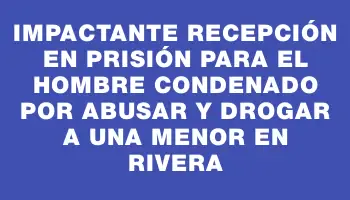 Impactante recepción en prisión para el hombre condenado por abusar y drogar a una menor en Rivera