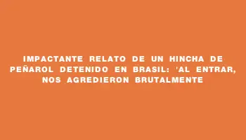 Impactante relato de un hincha de Peñarol detenido en Brasil: 