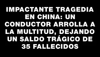 Impactante tragedia en China: un conductor arrolla a la multitud, dejando un saldo trágico de 35 fallecidos