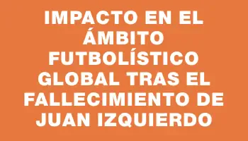 Impacto en el ámbito futbolístico global tras el fallecimiento de Juan Izquierdo