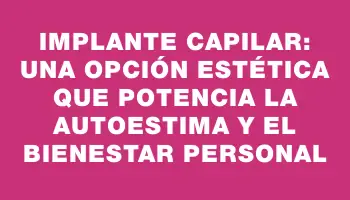 Implante capilar: una opción estética que potencia la autoestima y el bienestar personal