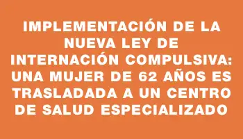 Implementación de la nueva ley de internación compulsiva: una mujer de 62 años es trasladada a un centro de salud especializado