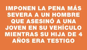 Imponen la pena más severa a un hombre que asesinó a una joven en su vehículo mientras su hija de 4 años era testigo