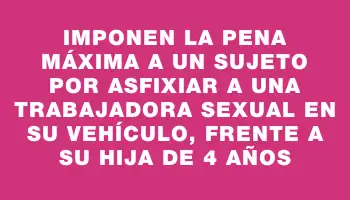 Imponen la pena máxima a un sujeto por asfixiar a una trabajadora sexual en su vehículo, frente a su hija de 4 años