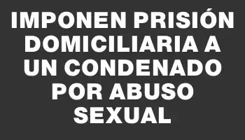 Imponen prisión domiciliaria a un condenado por abuso sexual