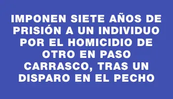 Imponen siete años de prisión a un individuo por el homicidio de otro en Paso Carrasco, tras un disparo en el pecho