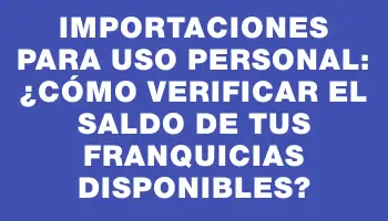 Importaciones para uso personal: ¿Cómo verificar el saldo de tus franquicias disponibles?