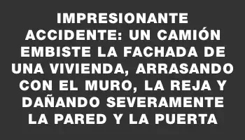 Impresionante accidente: un camión embiste la fachada de una vivienda, arrasando con el muro, la reja y dañando severamente la pared y la puerta