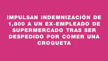 Impulsan indemnización de $41,800 a un ex-empleado de supermercado tras ser despedido por comer una croqueta