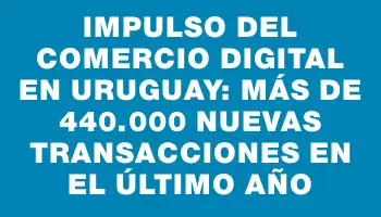 Impulso del comercio digital en Uruguay: más de 440.000 nuevas transacciones en el último año