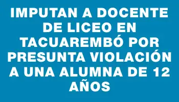 Imputan a docente de liceo en Tacuarembó por presunta violación a una alumna de 12 años