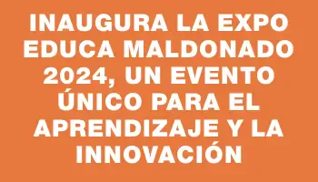 Inaugura la Expo Educa Maldonado 2024, un evento único para el aprendizaje y la innovación