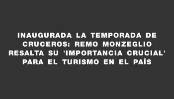 Inaugurada la temporada de cruceros: Remo Monzeglio resalta su 