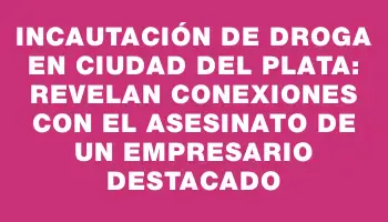 Incautación de droga en Ciudad del Plata: Revelan conexiones con el asesinato de un empresario destacado