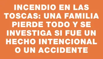 Incendio en Las Toscas: una familia pierde todo y se investiga si fue un hecho intencional o un accidente