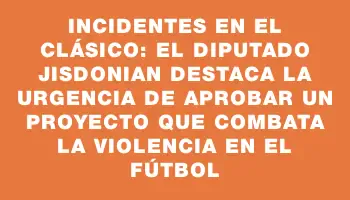 Incidentes en el clásico: El diputado Jisdonian destaca la urgencia de aprobar un proyecto que combata la violencia en el fútbol