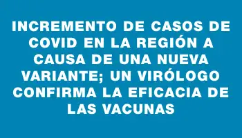 Incremento de casos de covid en la región a causa de una nueva variante; un virólogo confirma la eficacia de las vacunas