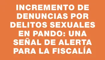 Incremento de denuncias por delitos sexuales en Pando: una señal de alerta para la fiscalía