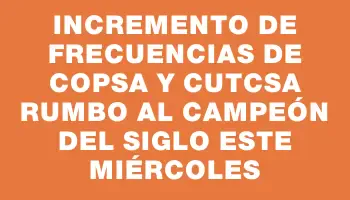 Incremento de frecuencias de Copsa y Cutcsa rumbo al Campeón del Siglo este miércoles